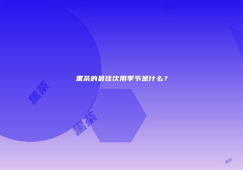 黑茶的最佳饮用季节是什么？