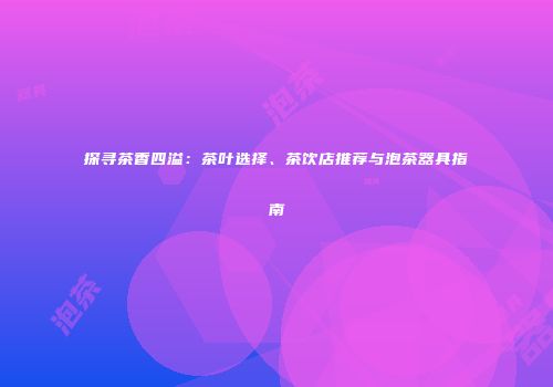 探寻茶香四溢：茶叶选择、茶饮店推荐与泡茶器具指南