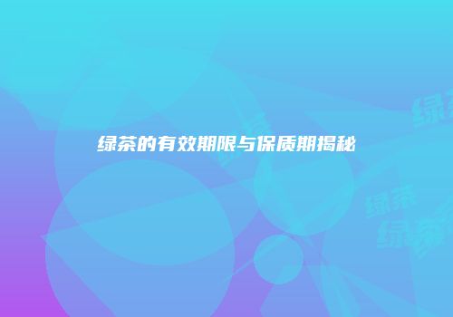 绿茶的有效期限与保质期揭秘