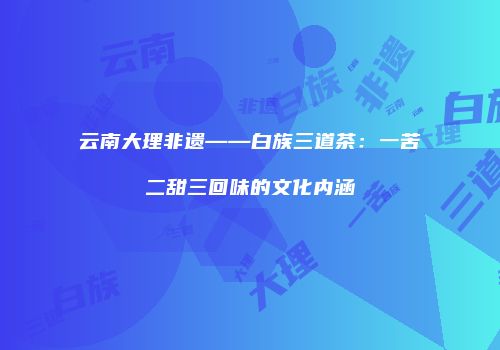 云南大理非遗——白族三道茶：一苦二甜三回味的文化内涵