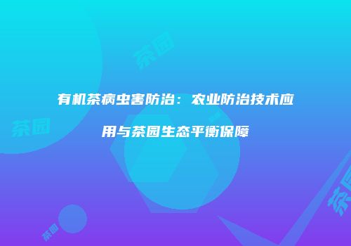 有机茶病虫害防治：农业防治技术应用与茶园生态平衡保障