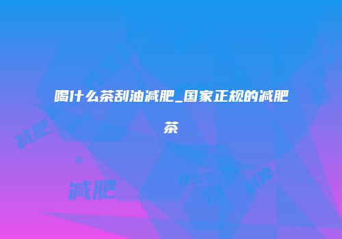 喝什么茶刮油减肥_国家正规的减肥茶