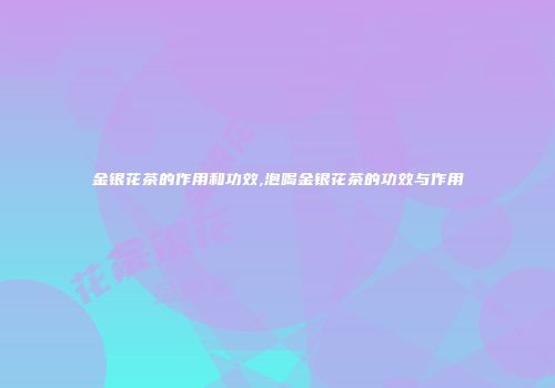 金银花茶的作用和功效,泡喝金银花茶的功效与作用
