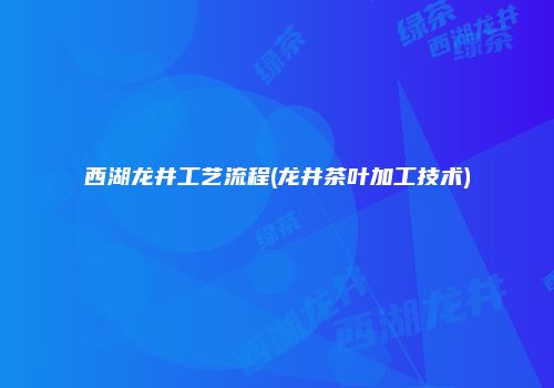 西湖龙井工艺流程(龙井茶叶加工技术)