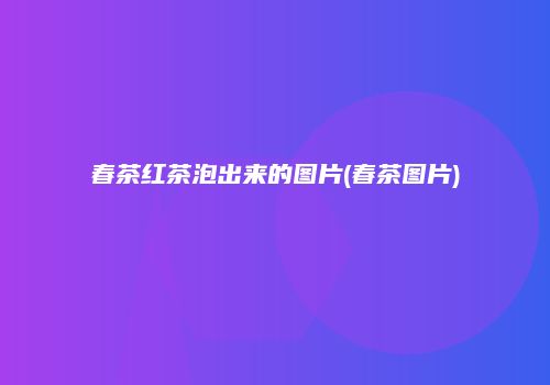 春茶红茶泡出来的图片(春茶图片)