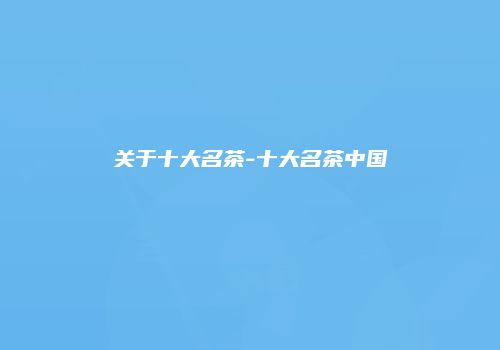 关于十大名茶-十大名茶中国