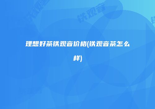 理想好茶铁观音价格(铁观音茶怎么样)