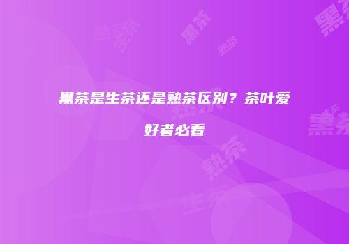 黑茶是生茶还是熟茶区别？茶叶爱好者必看