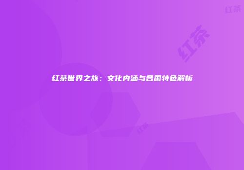 红茶世界之旅：文化内涵与各国特色解析