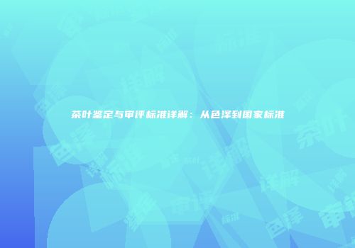 茶叶鉴定与审评标准详解：从色泽到国家标准