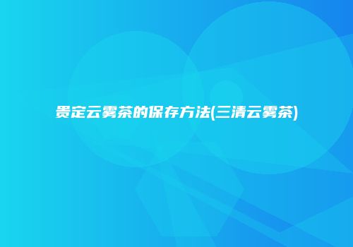 贵定云雾茶的保存方法(三清云雾茶)