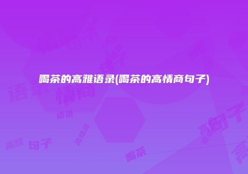 喝茶的高雅语录(喝茶的高情商句子)