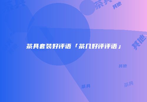 茶具套装好评语「茶几好评评语」