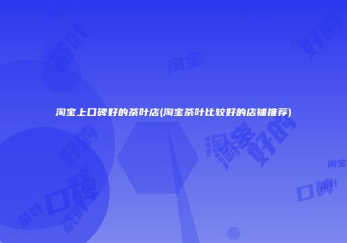 淘宝上口碑好的茶叶店(淘宝茶叶比较好的店铺推荐)