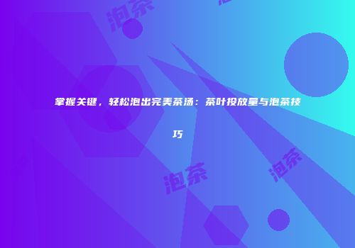 掌握关键，轻松泡出完美茶汤：茶叶投放量与泡茶技巧