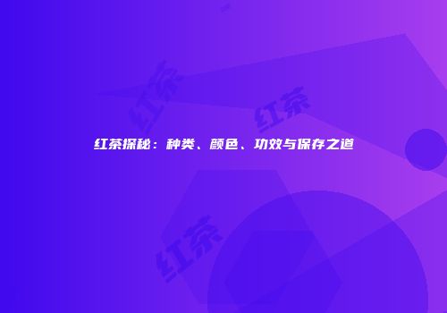 红茶探秘：种类、颜色、功效与保存之道