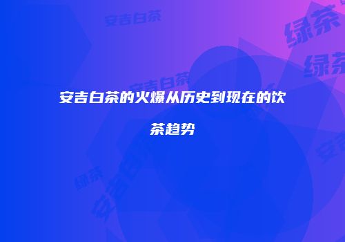 安吉白茶的火爆从历史到现在的饮茶趋势