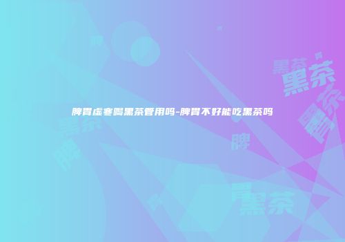 脾胃虚寒喝黑茶管用吗-脾胃不好能吃黑茶吗