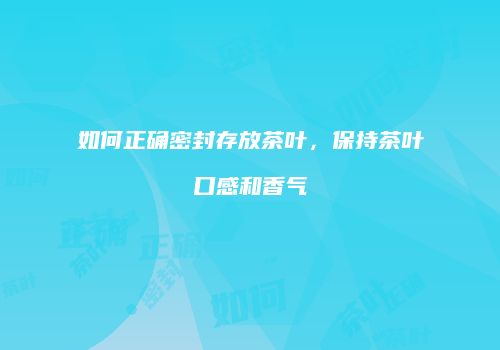 如何正确密封存放茶叶，保持茶叶口感和香气