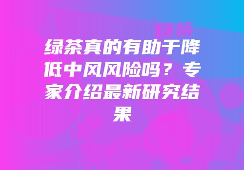 绿茶真的有助于降低中风风险吗？专家介绍最新研究结果