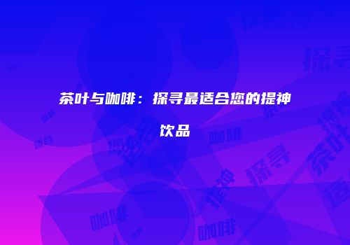 茶叶与咖啡：探寻最适合您的提神饮品