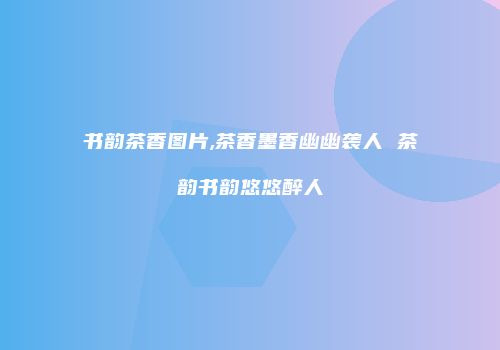 书韵茶香图片,茶香墨香幽幽袭人 茶韵书韵悠悠醉人