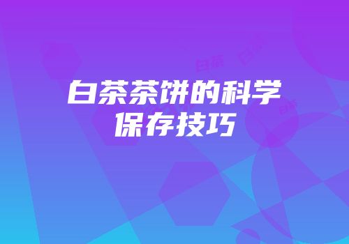白茶茶饼的科学保存技巧
