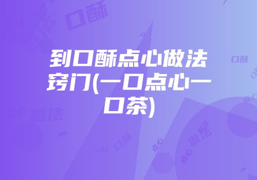 到口酥点心做法窍门(一口点心一口茶)