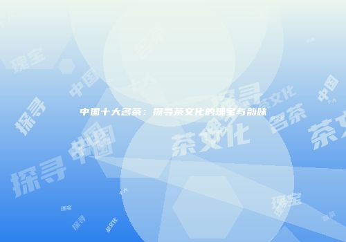 中国十大名茶：探寻茶文化的瑰宝与韵味