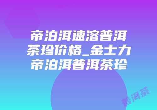 帝泊洱速溶普洱茶珍价格_金士力帝泊洱普洱茶珍