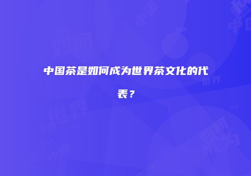 中国茶是如何成为世界茶文化的代表？