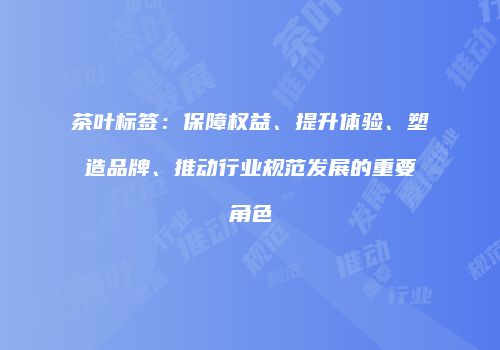 茶叶标签：保障权益、提升体验、塑造品牌、推动行业规范发展的重要角色