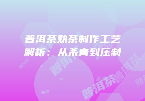 普洱茶熟茶制作工艺解析：从杀青到压制