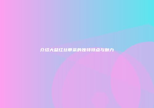 介绍大益红丝带茶的独特特点与魅力