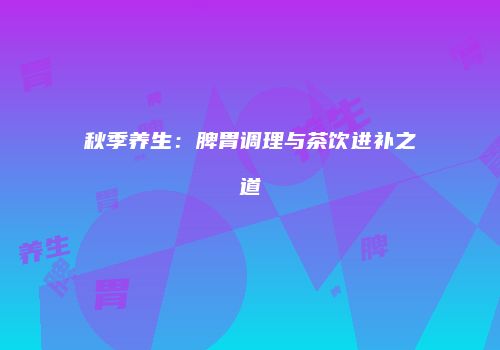 秋季养生：脾胃调理与茶饮进补之道