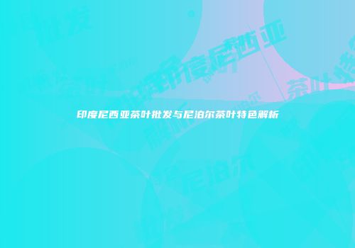 印度尼西亚茶叶批发与尼泊尔茶叶特色解析