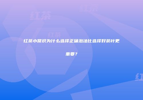 红茶小常识为什么选择正确泡法比选择好茶叶更重要？