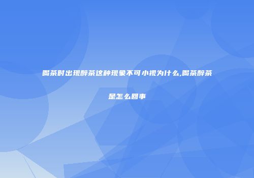 喝茶时出现醉茶这种现象不可小视为什么,喝茶醉茶是怎么回事