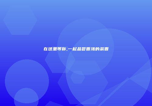 在这里等你,一起品尝香浓的茶香