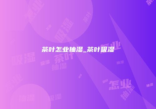 茶叶怎业抽湿_茶叶吸湿