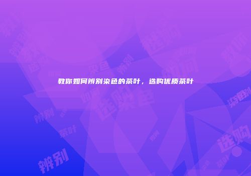 教你如何辨别染色的茶叶，选购优质茶叶