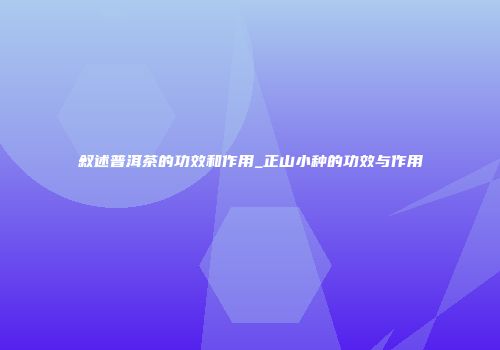 叙述普洱茶的功效和作用_正山小种的功效与作用