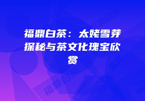 福鼎白茶：太姥雪芽探秘与茶文化瑰宝欣赏