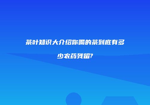 茶叶知识大介绍你喝的茶到底有多少农药残留?