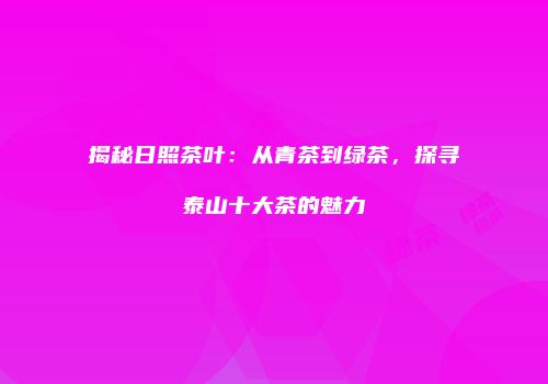 揭秘日照茶叶：从青茶到绿茶，探寻泰山十大茶的魅力