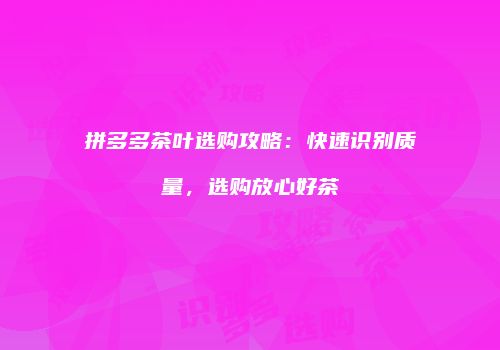 拼多多茶叶选购攻略：快速识别质量，选购放心好茶