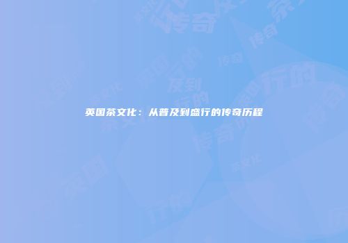 英国茶文化：从普及到盛行的传奇历程