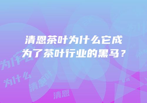 清恩茶叶为什么它成为了茶叶行业的黑马？