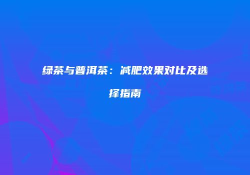 绿茶与普洱茶：减肥效果对比及选择指南