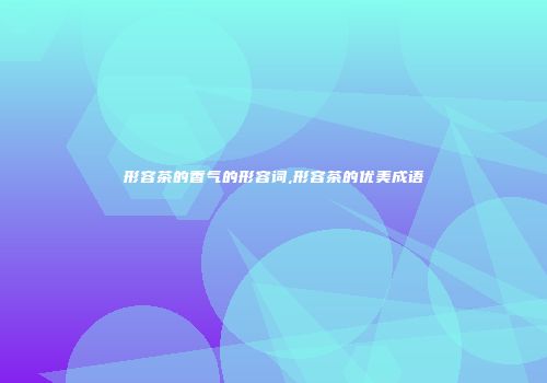形容茶的香气的形容词,形容茶的优美成语